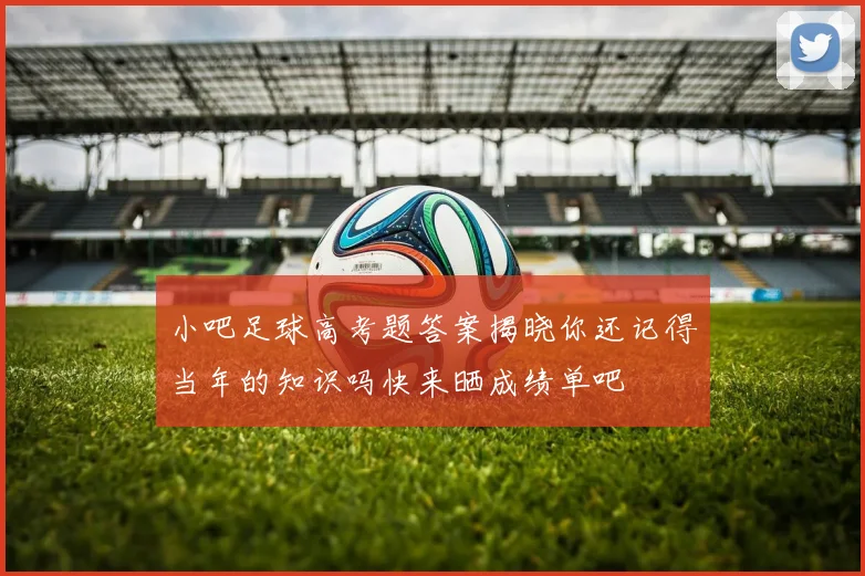 小吧足球高考题答案揭晓你还记得当年的知识吗快来晒成绩单吧