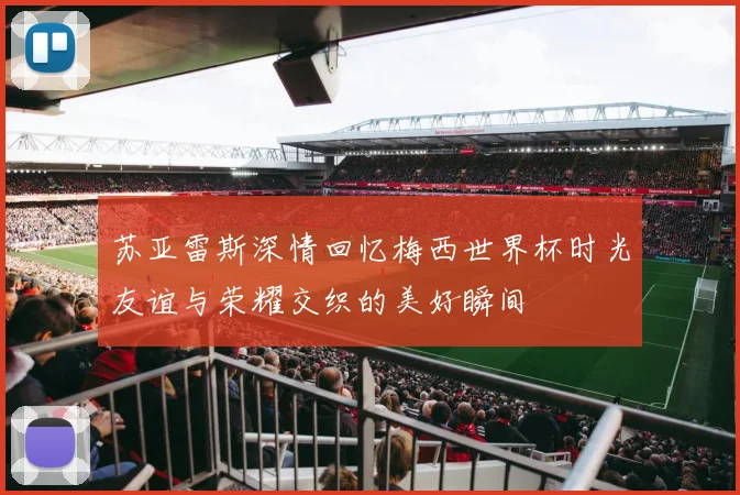 苏亚雷斯深情回忆梅西世界杯时光友谊与荣耀交织的美好瞬间