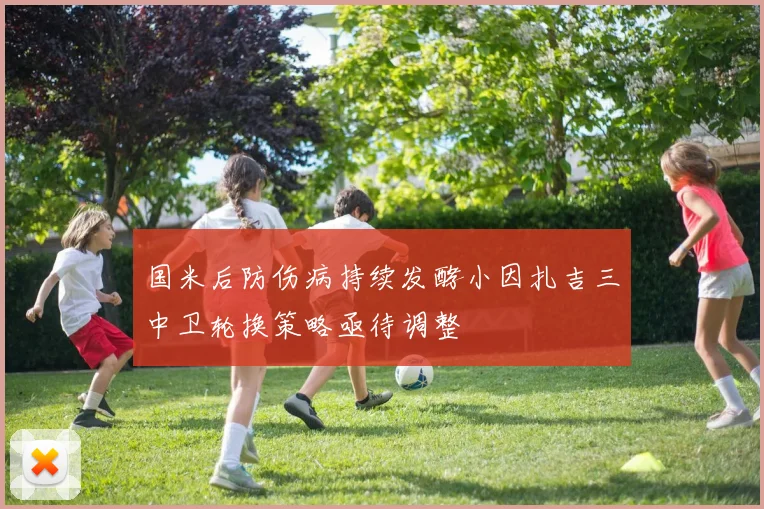 国米后防伤病持续发酵小因扎吉三中卫轮换策略亟待调整