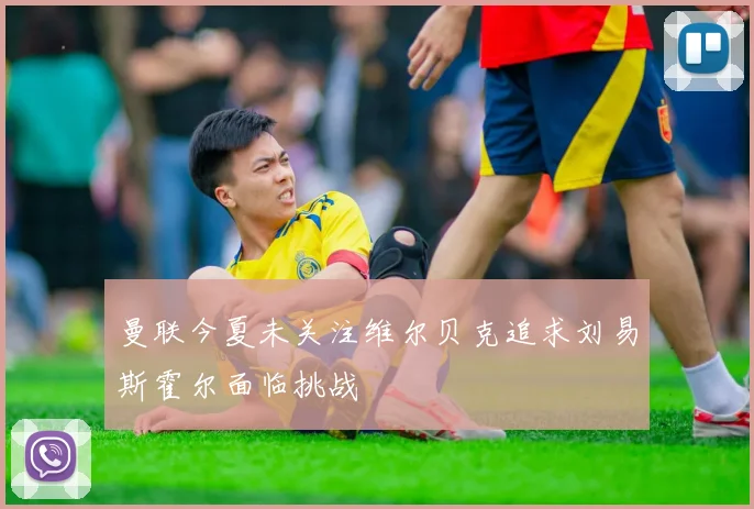 曼联今夏未关注维尔贝克追求刘易斯霍尔面临挑战