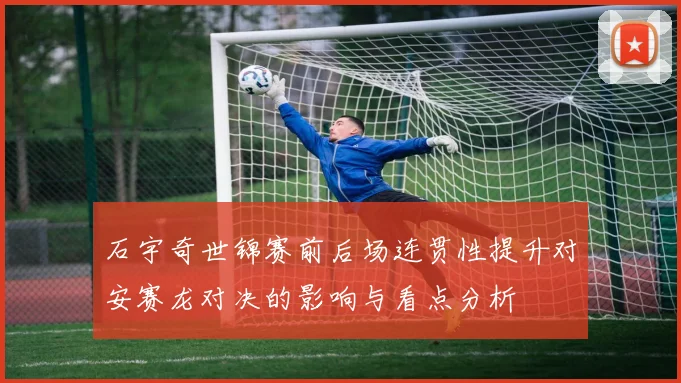 石宇奇世锦赛前后场连贯性提升对安赛龙对决的影响与看点分析