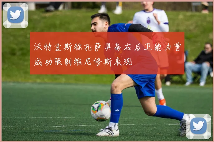 沃特金斯称孔萨具备右后卫能力曾成功限制维尼修斯表现