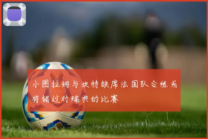 小图拉姆与坎特缺席法国队合练或将错过对瑞典的比赛