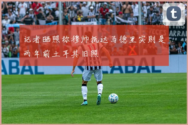 记者晒照称穆帅抵达马德里实则是两年前土耳其旧照