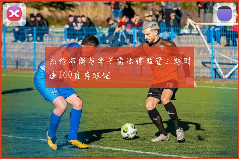 杰伦布朗与华子需法律监管三球时速160直奔球馆