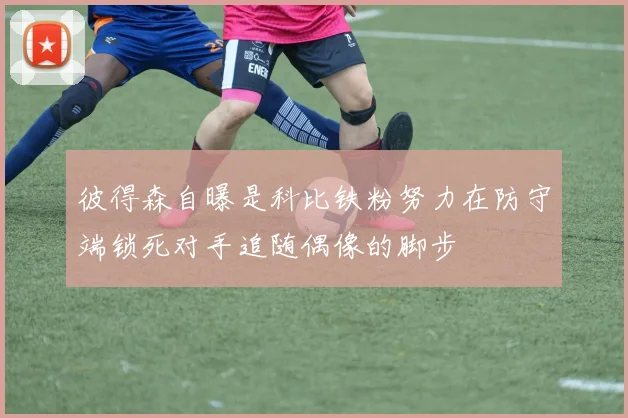 彼得森自曝是科比铁粉努力在防守端锁死对手追随偶像的脚步