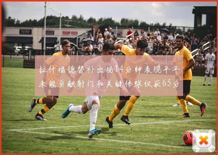 拉什福德替补出场14分钟表现平平未能贡献射门和关键传球仅获65分