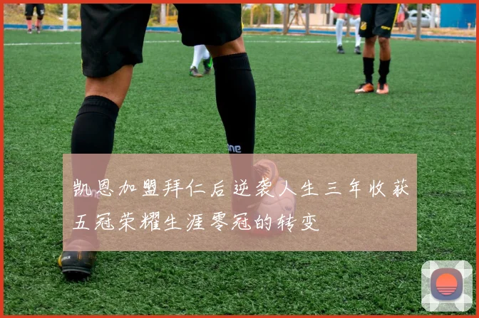 凯恩加盟拜仁后逆袭人生三年收获五冠荣耀生涯零冠的转变