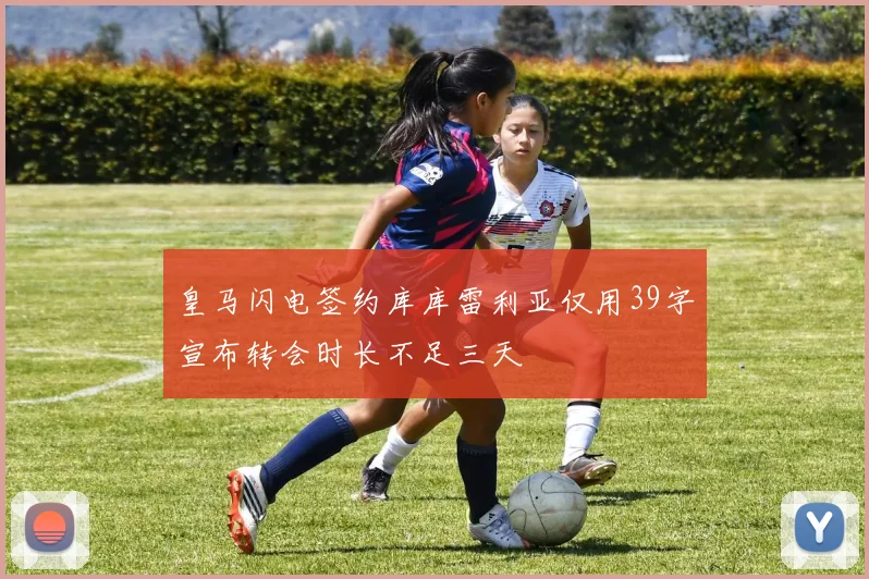 皇马闪电签约库库雷利亚仅用39字宣布转会时长不足三天