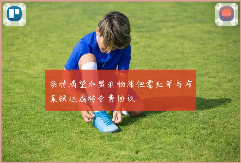 明特渴望加盟利物浦但需红军与布莱顿达成转会费协议