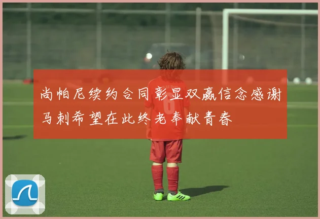 尚帕尼续约合同彰显双赢信念感谢马刺希望在此终老奉献青春