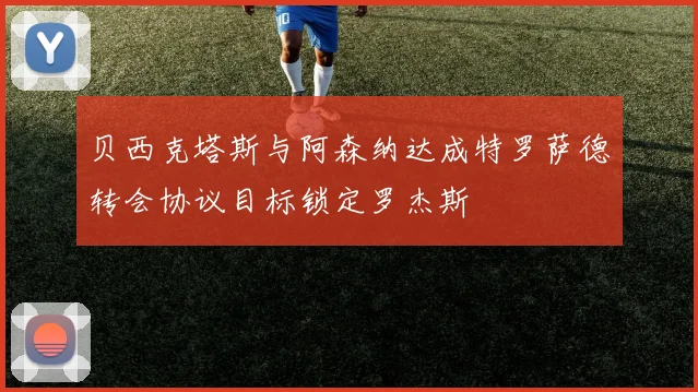 贝西克塔斯与阿森纳达成特罗萨德转会协议目标锁定罗杰斯