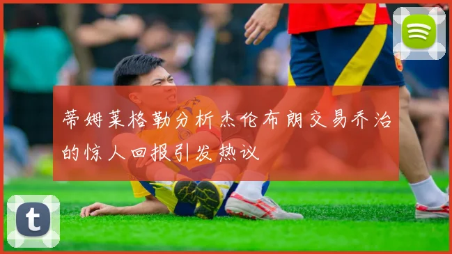 蒂姆莱格勒分析杰伦布朗交易乔治的惊人回报引发热议