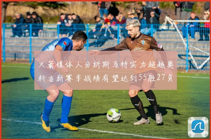 火箭媒体人分析斯马特实力超越奥科吉新赛季战绩有望达到55胜27负