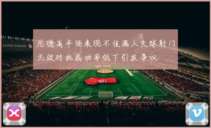 厄德高半场表现不佳漏人失球射门无效对抗成功率低下引发争议