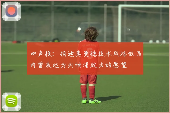 回声报：扬迪奥曼德技术风格似马内曾表达为利物浦效力的愿望