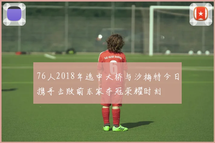 76人2018年选中大桥与沙梅特今日携手击败前东家夺冠荣耀时刻