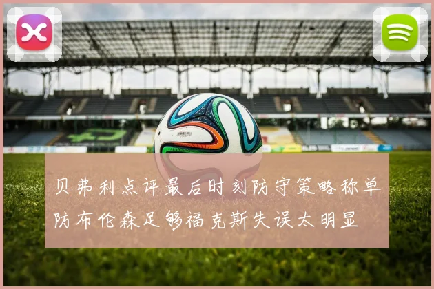 贝弗利点评最后时刻防守策略称单防布伦森足够福克斯失误太明显